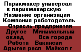 Парикмахер-универсал. в парикмахерскую N1 › Название организации ­ Компания-работодатель › Отрасль предприятия ­ Другое › Минимальный оклад ­ 1 - Все города Работа » Вакансии   . Адыгея респ.,Майкоп г.